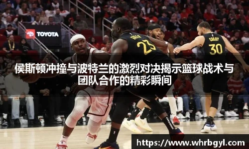 侯斯顿冲撞与波特兰的激烈对决揭示篮球战术与团队合作的精彩瞬间